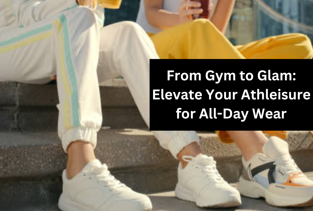 From Gym to Glam: Elevate Your Athleisure for All-Day Wear